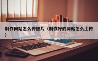 黄石制作网站怎么传照片（制作好的网站怎么上传）