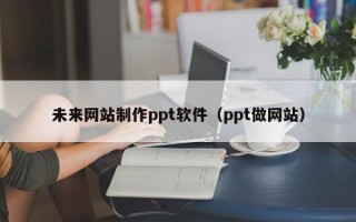 黄石未来网站制作ppt软件（ppt做网站）