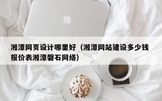 黄石湘潭网页设计哪里好（湘潭网站建设多少钱 报价表湘潭磐石网络）