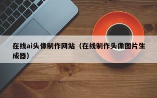 黄石在线ai头像制作网站（在线制作头像图片生成器）