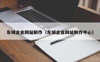 黄石东城企业网站制作（东城企业网站制作中心）