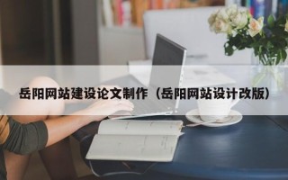 黄石岳阳网站建设论文制作（岳阳网站设计改版）