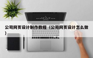 黄石公司网页设计制作教程（公司网页设计怎么做）