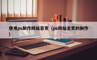 黄石使用ps制作网站首页（ps网站主页的制作）
