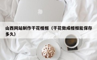 黄石山西网站制作干花相框（干花做成相框能保存多久）