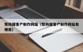 黄石帮韩国客户制作网站（帮韩国客户制作网站有哪些）